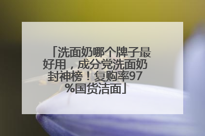 洗面奶哪个牌子最好用，成分党洗面奶封神榜！复购率97%国货洁面