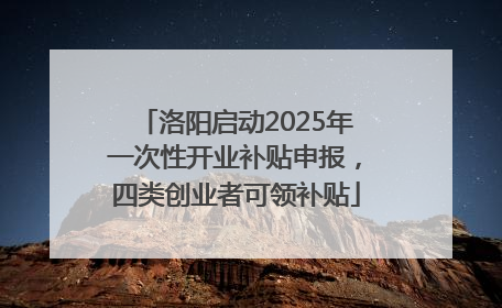 洛阳启动2025年一次性开业补贴申报，四类创业者可领补贴