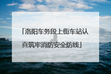 洛阳车务段上街车站认真筑牢消防安全防线