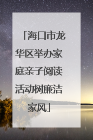 海口市龙华区举办家庭亲子阅读活动树廉洁家风