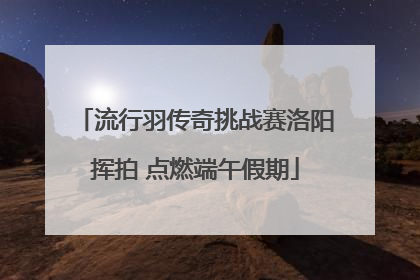流行羽传奇挑战赛洛阳挥拍 点燃端午假期