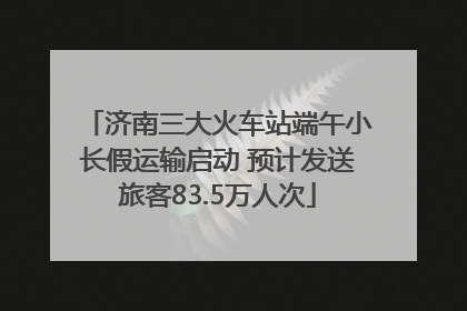 济南三大火车站端午小长假运输启动 预计发送旅客83.5万人次