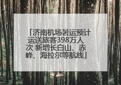 济南机场暑运预计运送旅客398万人次 新增长白山、赤峰、海拉尔等航线