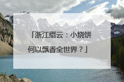 浙江缙云：小烧饼何以飘香全世界？