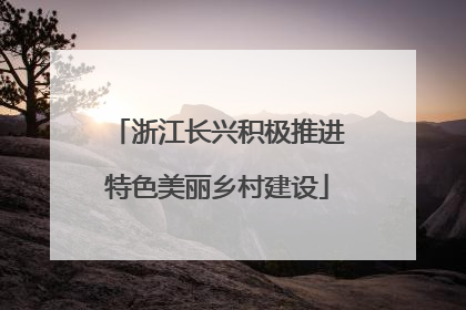 浙江长兴积极推进特色美丽乡村建设