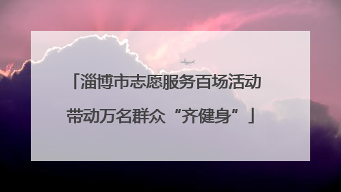 淄博市志愿服务百场活动 带动万名群众“齐健身”