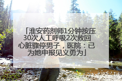 淮安药剂师1分钟按压30次人工呼吸2次救回心脏骤停男子，医院：已为她申报见义勇为