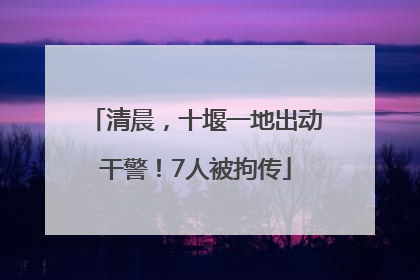 清晨，十堰一地出动干警！7人被拘传