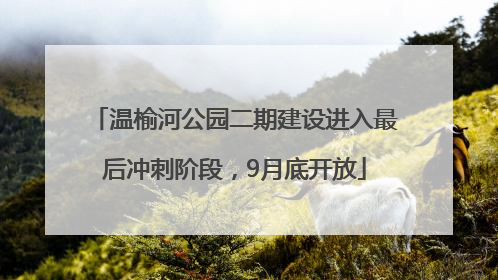 温榆河公园二期建设进入最后冲刺阶段，9月底开放