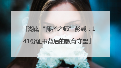 湖南“师者之师”彭彧：141份证书背后的教育守望