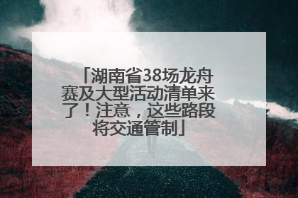 湖南省38场龙舟赛及大型活动清单来了！注意，这些路段将交通管制