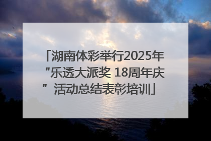 湖南体彩举行2025年“乐透大派奖 18周年庆”活动总结表彰培训