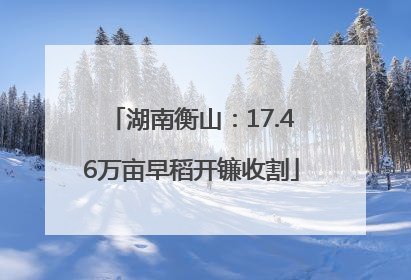 湖南衡山：17.46万亩早稻开镰收割