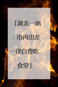 湖北一地：市内出差一律自费吃食堂