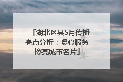 湖北区县5月传播亮点分析：暖心服务擦亮城市名片