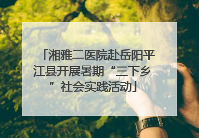 湘雅二医院赴岳阳平江县开展暑期“三下乡”社会实践活动