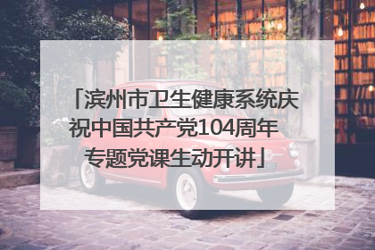 滨州市卫生健康系统庆祝中国共产党104周年专题党课生动开讲