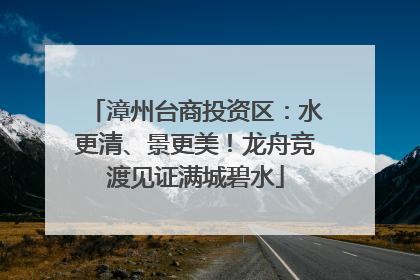 漳州台商投资区：水更清、景更美！龙舟竞渡见证满城碧水