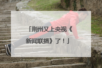 荆州又上央视《新闻联播》了！