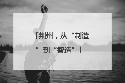 荆州，从“制造”到“智造”