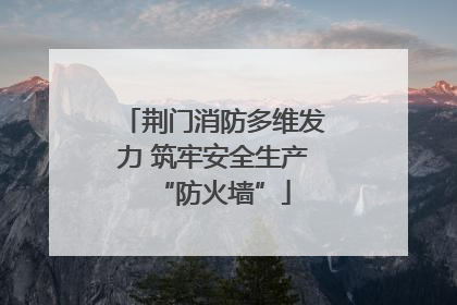 荆门消防多维发力 筑牢安全生产“防火墙”