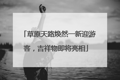 草原天路焕然一新迎游客，吉祥物即将亮相