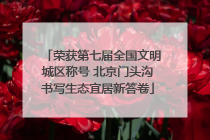 荣获第七届全国文明城区称号 北京门头沟书写生态宜居新答卷