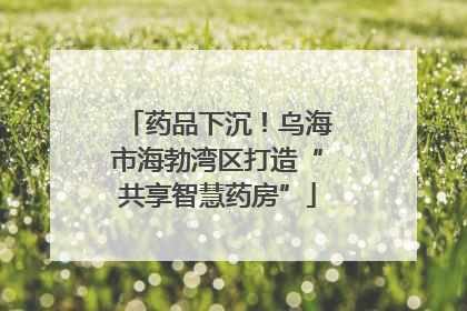 药品下沉！乌海市海勃湾区打造“共享智慧药房”