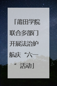 莆田学院联合多部门开展法治护航庆“六一”活动