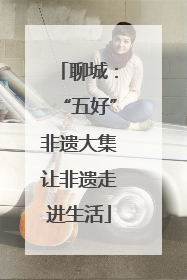 聊城：“五好”非遗大集让非遗走进生活