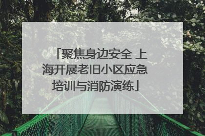 聚焦身边安全 上海开展老旧小区应急培训与消防演练