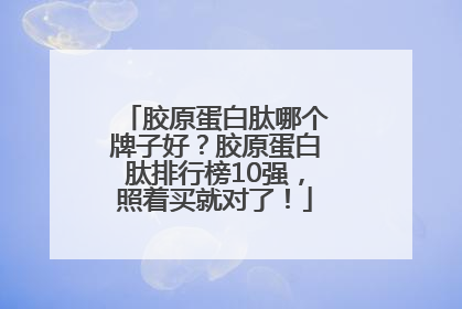胶原蛋白肽哪个牌子好？胶原蛋白肽排行榜10强，照着买就对了！