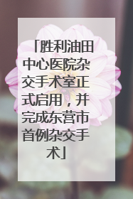胜利油田中心医院杂交手术室正式启用，并完成东营市首例杂交手术