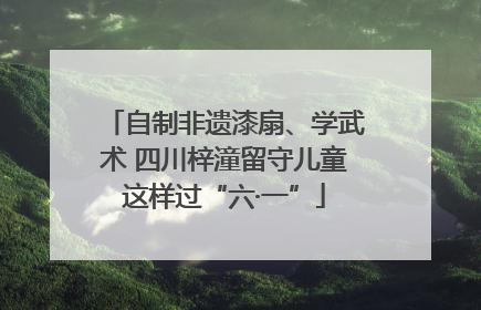 自制非遗漆扇、学武术 四川梓潼留守儿童这样过“六·一”