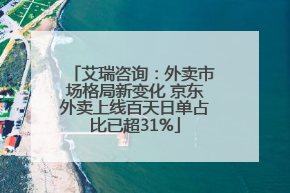 艾瑞咨询：外卖市场格局新变化 京东外卖上线百天日单占比已超31%