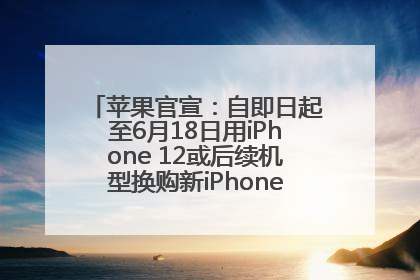 苹果官宣：自即日起至6月18日用iPhone 12或后续机型换购新iPhone，可享额外折抵优惠