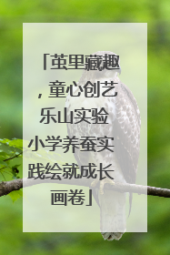 茧里藏趣，童心创艺 乐山实验小学养蚕实践绘就成长画卷