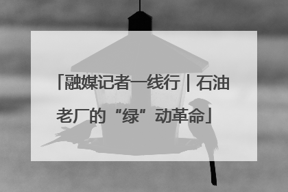 融媒记者一线行｜石油老厂的“绿”动革命