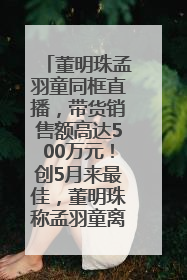 董明珠孟羽童同框直播，带货销售额高达500万元！创5月来最佳，董明珠称孟羽童离开时“犯了很大的错”