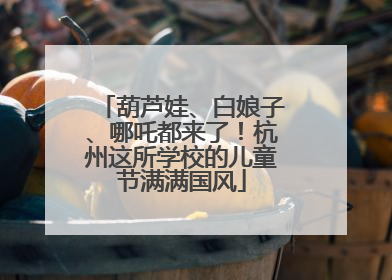 葫芦娃、白娘子、哪吒都来了！杭州这所学校的儿童节满满国风