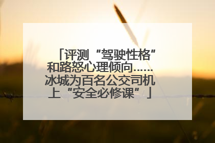 评测“驾驶性格”和路怒心理倾向……冰城为百名公交司机上“安全必修课”