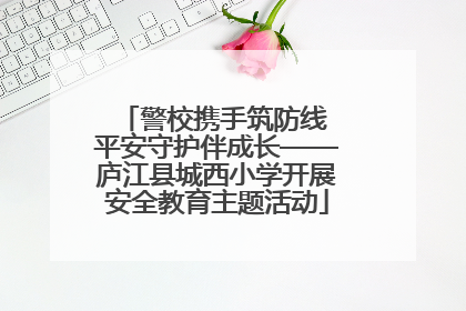 警校携手筑防线 平安守护伴成长——庐江县城西小学开展安全教育主题活动