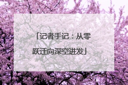 记者手记：从零跃迁向深空进发