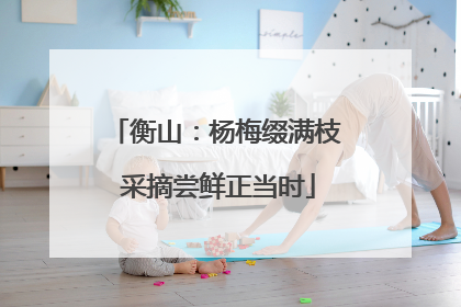 衡山：杨梅缀满枝 采摘尝鲜正当时
