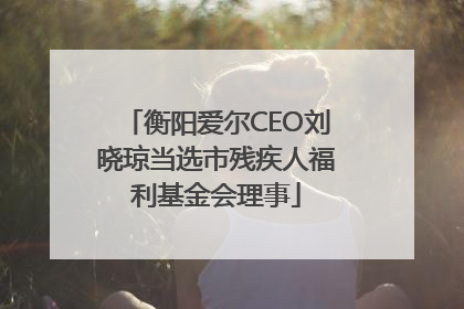 衡阳爱尔CEO刘晓琼当选市残疾人福利基金会理事