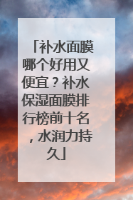 补水面膜哪个好用又便宜？补水保湿面膜排行榜前十名，水润力持久