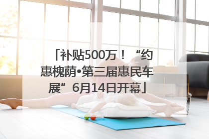 补贴500万！“约惠槐荫•第三届惠民车展”6月14日开幕