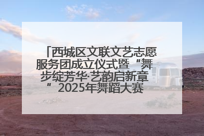 西城区文联文艺志愿服务团成立仪式暨“舞步绽芳华·艺韵启新章”2025年舞蹈大赛展演圆满举办