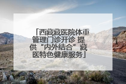 西藏藏医院体重管理门诊开诊 提供“内外结合”藏医特色健康服务