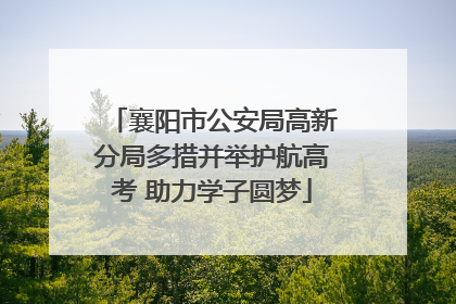 襄阳市公安局高新分局多措并举护航高考 助力学子圆梦